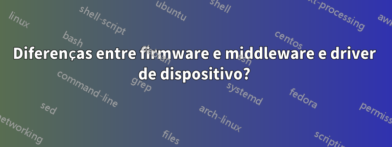 Diferenças entre firmware e middleware e driver de dispositivo?