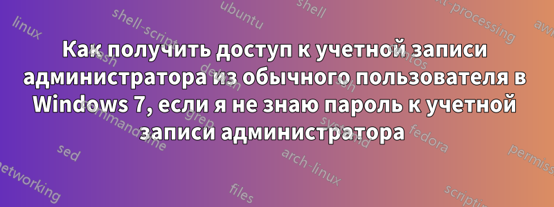 Как получить доступ к учетной записи администратора из обычного пользователя в Windows 7, если я не знаю пароль к учетной записи администратора 