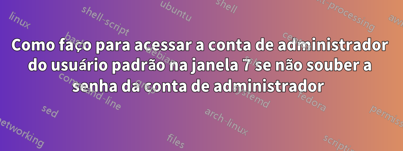 Como faço para acessar a conta de administrador do usuário padrão na janela 7 se não souber a senha da conta de administrador 