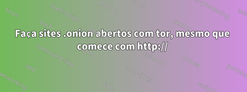 Faça sites .onion abertos com tor, mesmo que comece com http://