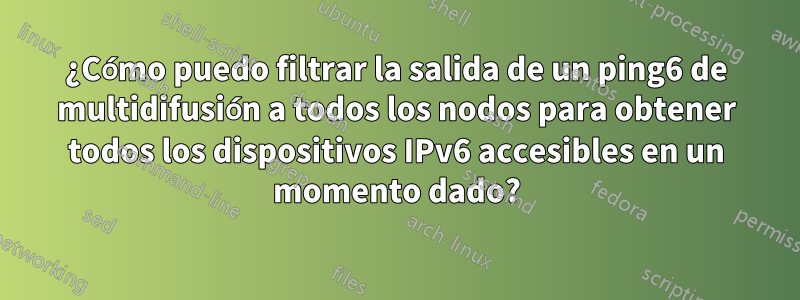 ¿Cómo puedo filtrar la salida de un ping6 de multidifusión a todos los nodos para obtener todos los dispositivos IPv6 accesibles en un momento dado?