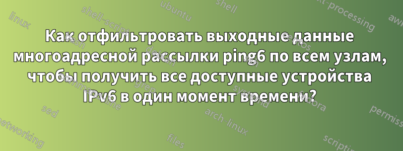 Как отфильтровать выходные данные многоадресной рассылки ping6 по всем узлам, чтобы получить все доступные устройства IPv6 в один момент времени?