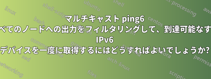 マルチキャスト ping6 からすべてのノードへの出力をフィルタリングして、到達可能なすべての IPv6 デバイスを一度に取得するにはどうすればよいでしょうか?