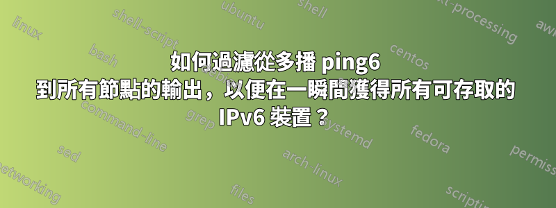 如何過濾從多播 ping6 到所有節點的輸出，以便在一瞬間獲得所有可存取的 IPv6 裝置？