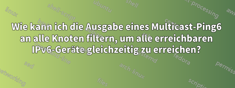 Wie kann ich die Ausgabe eines Multicast-Ping6 an alle Knoten filtern, um alle erreichbaren IPv6-Geräte gleichzeitig zu erreichen?