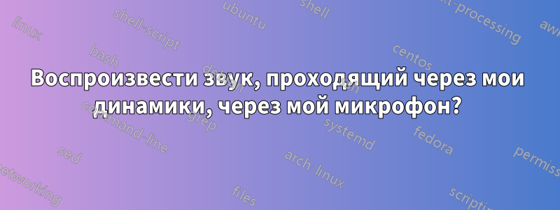 Воспроизвести звук, проходящий через мои динамики, через мой микрофон?