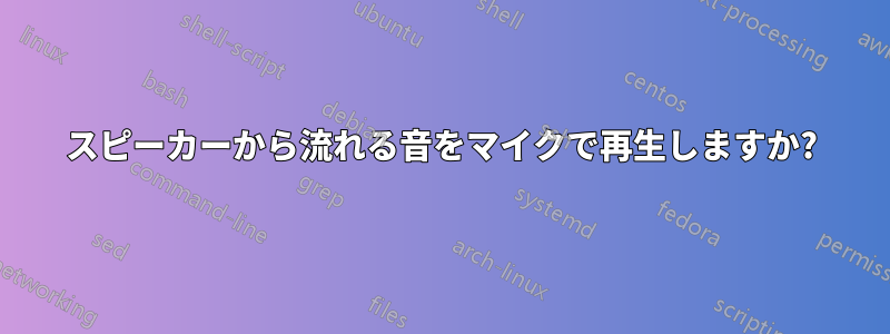 スピーカーから流れる音をマイクで再生しますか?