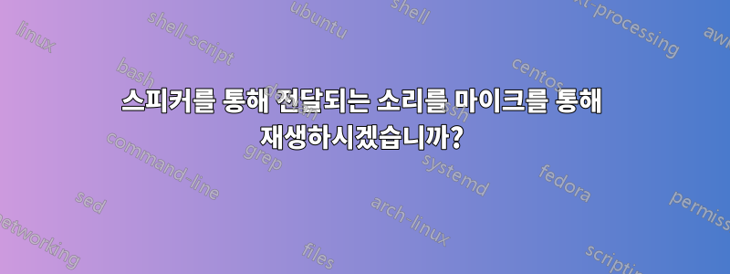 스피커를 통해 전달되는 소리를 마이크를 통해 재생하시겠습니까?