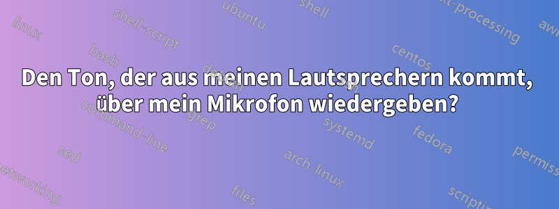 Den Ton, der aus meinen Lautsprechern kommt, über mein Mikrofon wiedergeben?