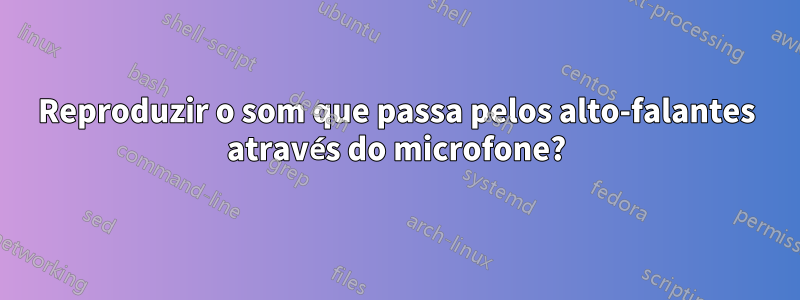 Reproduzir o som que passa pelos alto-falantes através do microfone?