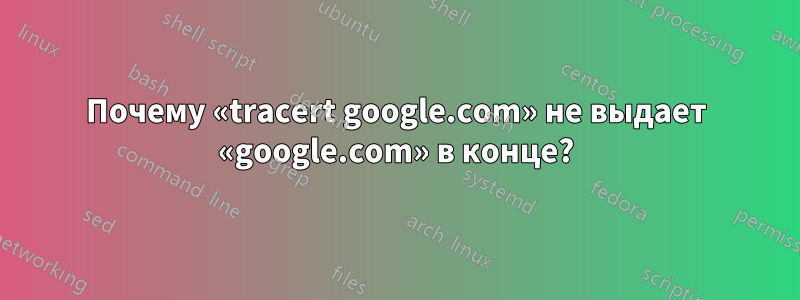 Почему «tracert google.com» не выдает «google.com» в конце?