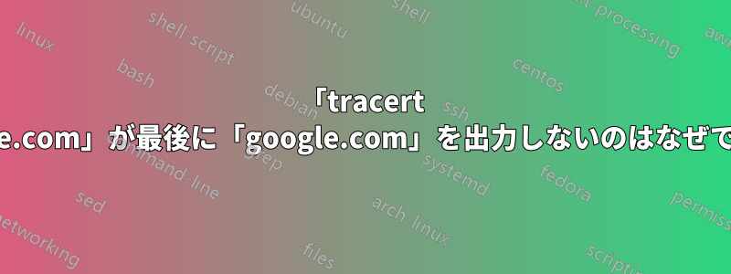 「tracert google.com」が最後に「google.com」を出力しないのはなぜですか?