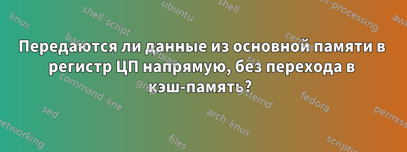 Передаются ли данные из основной памяти в регистр ЦП напрямую, без перехода в кэш-память? 