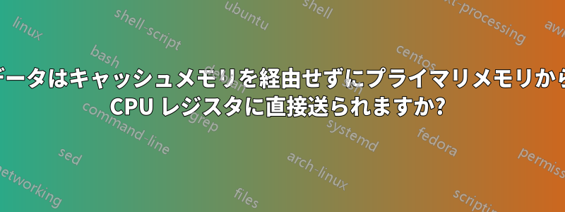 データはキャッシュメモリを経由せずにプライマリメモリから CPU レジスタに直接送られますか? 