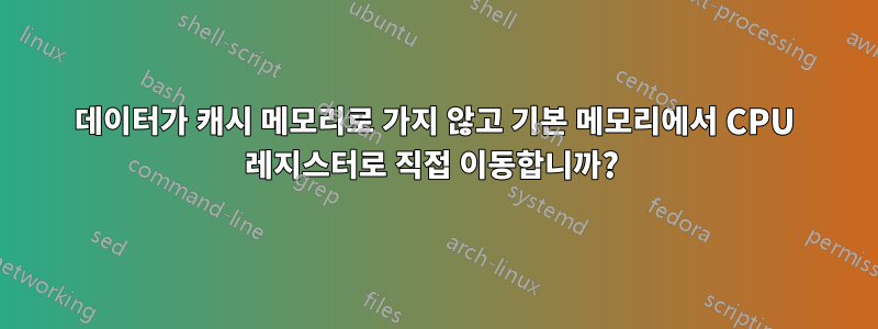 데이터가 캐시 메모리로 가지 않고 기본 메모리에서 CPU 레지스터로 직접 이동합니까? 