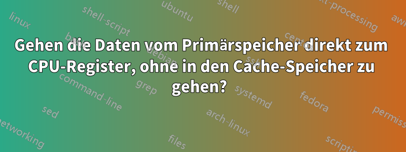 Gehen die Daten vom Primärspeicher direkt zum CPU-Register, ohne in den Cache-Speicher zu gehen? 