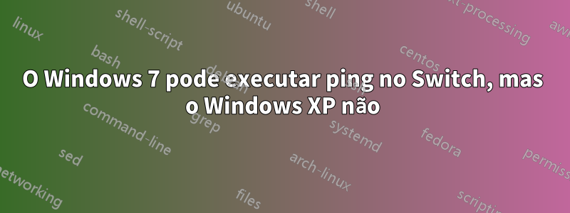 O Windows 7 pode executar ping no Switch, mas o Windows XP não