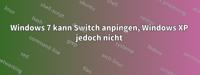 Windows 7 kann Switch anpingen, Windows XP jedoch nicht