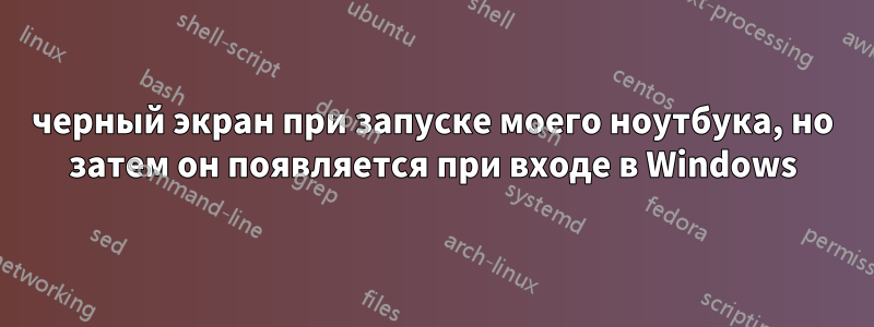 черный экран при запуске моего ноутбука, но затем он появляется при входе в Windows