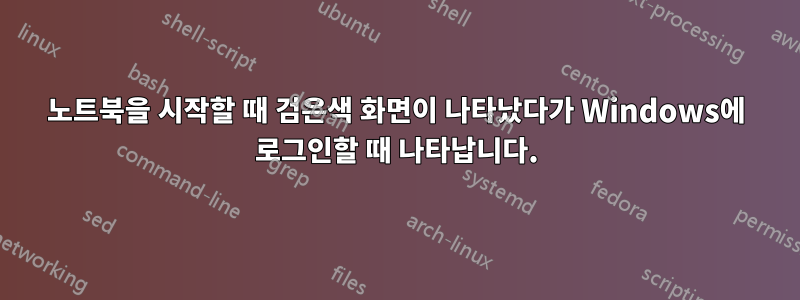 노트북을 시작할 때 검은색 화면이 나타났다가 Windows에 로그인할 때 나타납니다.