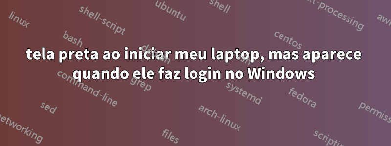 tela preta ao iniciar meu laptop, mas aparece quando ele faz login no Windows