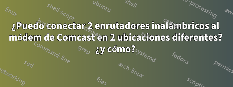 ¿Puedo conectar 2 enrutadores inalámbricos al módem de Comcast en 2 ubicaciones diferentes? ¿y cómo?