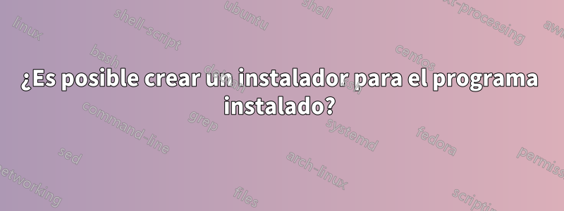 ¿Es posible crear un instalador para el programa instalado?