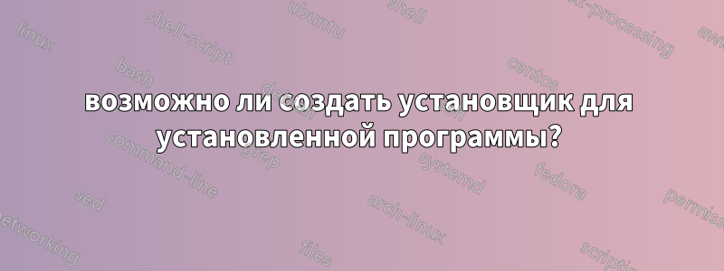 возможно ли создать установщик для установленной программы?