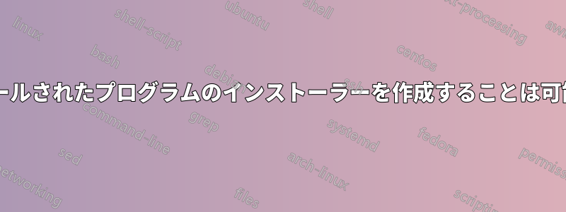 インストールされたプログラムのインストーラーを作成することは可能ですか?