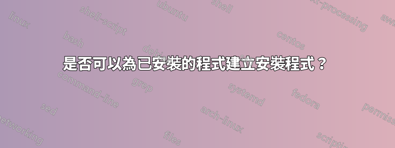 是否可以為已安裝的程式建立安裝程式？