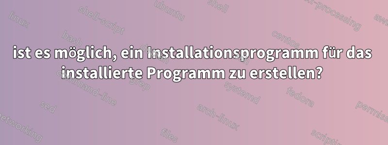 ist es möglich, ein Installationsprogramm für das installierte Programm zu erstellen?