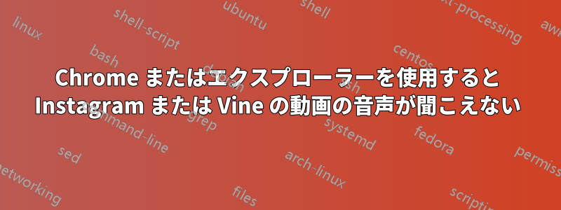 Chrome またはエクスプローラーを使用すると Instagram または Vine の動画の音声が聞こえない