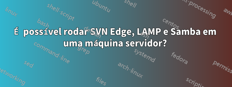 É possível rodar SVN Edge, LAMP e Samba em uma máquina servidor?