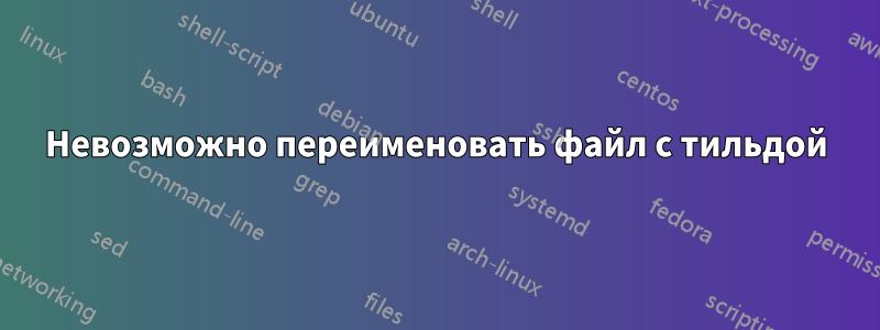 Невозможно переименовать файл с тильдой