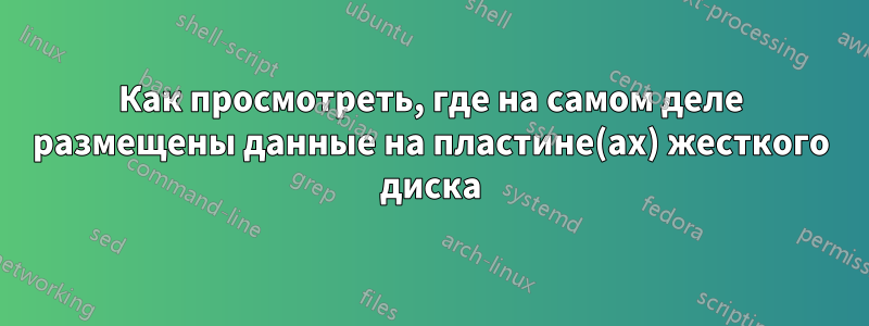 Как просмотреть, где на самом деле размещены данные на пластине(ах) жесткого диска