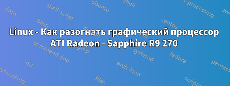 Linux - Как разогнать графический процессор ATI Radeon - Sapphire R9 270