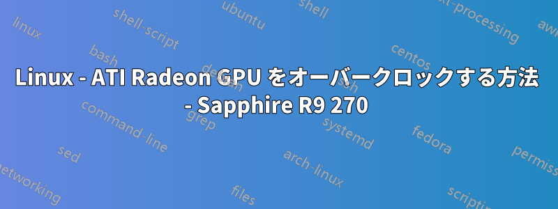 Linux - ATI Radeon GPU をオーバークロックする方法 - Sapphire R9 270