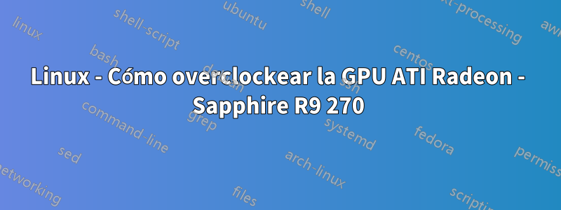 Linux - Cómo overclockear la GPU ATI Radeon - Sapphire R9 270