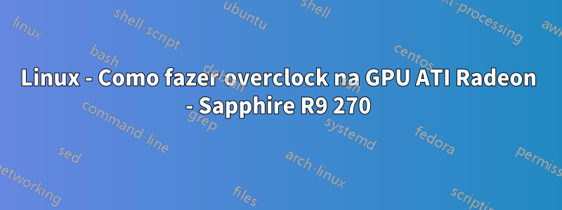 Linux - Como fazer overclock na GPU ATI Radeon - Sapphire R9 270