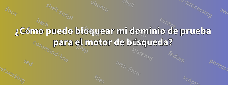 ¿Cómo puedo bloquear mi dominio de prueba para el motor de búsqueda?