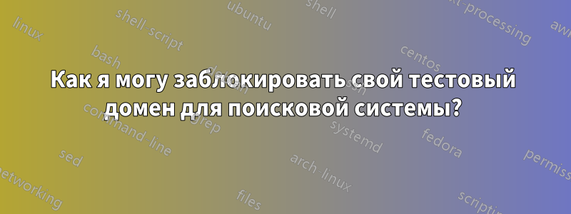 Как я могу заблокировать свой тестовый домен для поисковой системы?