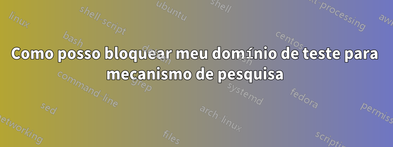 Como posso bloquear meu domínio de teste para mecanismo de pesquisa