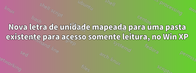 Nova letra de unidade mapeada para uma pasta existente para acesso somente leitura, no Win XP