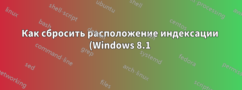 Как сбросить расположение индексации (Windows 8.1)?