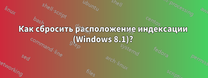 Как сбросить расположение индексации (Windows 8.1)?