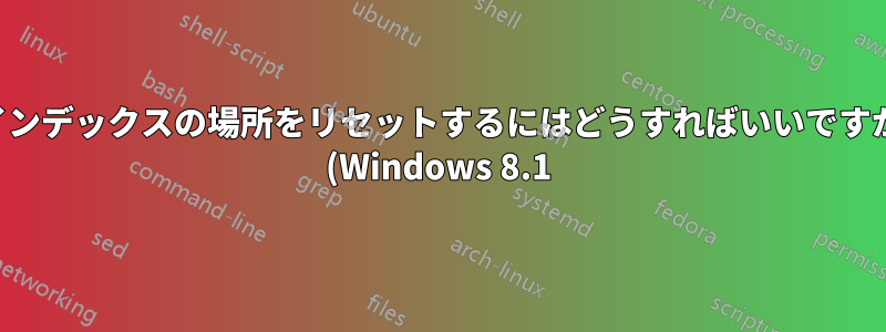 インデックスの場所をリセットするにはどうすればいいですか (Windows 8.1)?