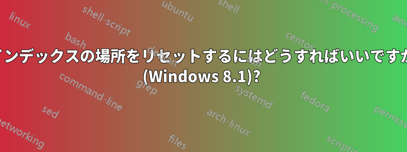 インデックスの場所をリセットするにはどうすればいいですか (Windows 8.1)?