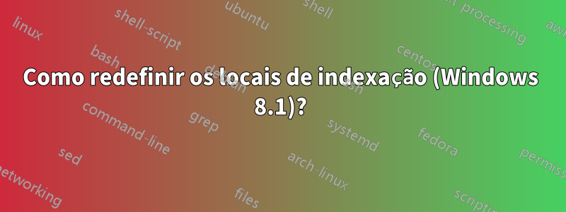 Como redefinir os locais de indexação (Windows 8.1)?