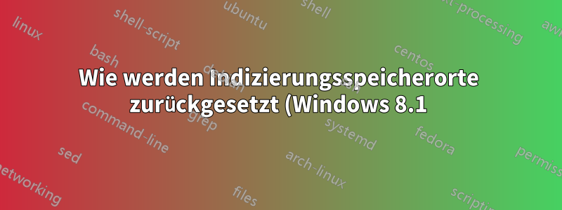 Wie werden Indizierungsspeicherorte zurückgesetzt (Windows 8.1)?