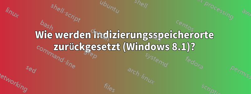 Wie werden Indizierungsspeicherorte zurückgesetzt (Windows 8.1)?